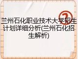 兰州石化职业技术大学招生计划详细分析(兰州石化招生解析)