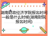湖南财政经济学院报名时间一般是什么时候(湖南财院报名时间)