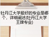 牡丹江大学最好的专业是哪个，详细阐述(牡丹江大学王牌专业)