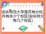 安庆师范大学是否有分校，共有多少个校区(安庆师大有几个校区)