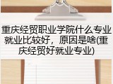 重庆经贸职业学院什么专业就业比较好，原因是啥(重庆经贸好就业专业)