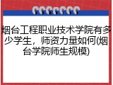 烟台工程职业技术学院有多少学生，师资力量如何(烟台学院师生规模)