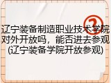 辽宁装备制造职业技术学院对外开放吗，能否进去参观(辽宁装备学院开放参观)