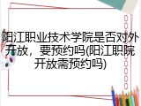 阳江职业技术学院是否对外开放，要预约吗(阳江职院开放需预约吗)