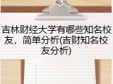 吉林财经大学有哪些知名校友，简单分析(吉财知名校友分析)