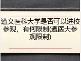 遵义医科大学是否可以进校参观，有何限制(遵医大参观限制)