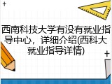 西南科技大学有没有就业指导中心，详细介绍(西科大就业指导详情)