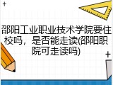 邵阳工业职业技术学院要住校吗，是否能走读(邵阳职院可走读吗)