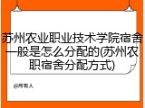苏州农业职业技术学院宿舍一般是怎么分配的(苏州农职宿舍分配方式)