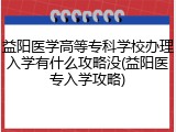 益阳医学高等专科学校办理入学有什么攻略没(益阳医专入学攻略)