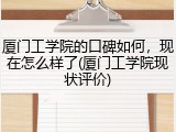 厦门工学院的口碑如何，现在怎么样了(厦门工学院现状评价)