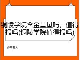 铜陵学院含金量量吗，值得报吗(铜陵学院值得报吗)
