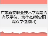 广东新安职业技术学院是否有双学位，为什么(新安职院双学位原因)