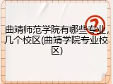 曲靖师范学院有哪些专业，几个校区(曲靖学院专业校区)