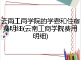 云南工商学院的学费和住宿费明细(云南工商学院费用明细)