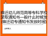 宿迁幼儿师范高等专科学校录取通知书一般什么时候发(宿迁幼专通知书发放时间)