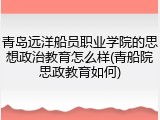 青岛远洋船员职业学院的思想政治教育怎么样(青船院思政教育如何)