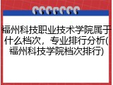 福州科技职业技术学院属于什么档次，专业排行分析(福州科技学院档次排行)