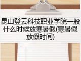 昆山登云科技职业学院一般什么时候放寒暑假(寒暑假放假时间)