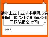 徐州工业职业技术学院报名时间一般是什么时候(徐州工职院报名时间)