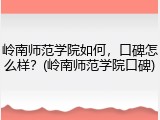 岭南师范学院如何，口碑怎么样？(岭南师范学院口碑)