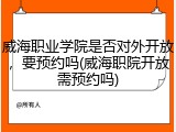 威海职业学院是否对外开放，要预约吗(威海职院开放需预约吗)