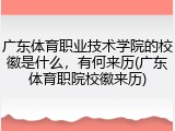 广东体育职业技术学院的校徽是什么，有何来历(广东体育职院校徽来历)
