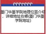 厦门华厦学院地理位置介绍，详细地址在哪(厦门华厦学院地址)
