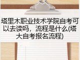 塔里木职业技术学院自考可以去读吗，流程是什么(塔大自考报名流程)