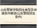 山东警察学院招生类型及申请条件解读(山东警院招生条件)