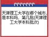 天津理工大学在哪个城市，是本科吗，第几批(天津理工大学本科批次)