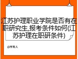 江苏护理职业学院是否有在职研究生,报考条件如何(江苏护理在职研条件)