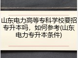 山东电力高等专科学校要招专升本吗，如何参考(山东电力专升本条件)