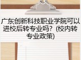 广东创新科技职业学院可以进校后转专业吗？(校内转专业政策)