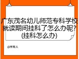 广东茂名幼儿师范专科学校就读期间挂科了怎么办呢？(挂科怎么办)
