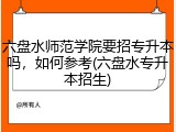 六盘水师范学院要招专升本吗，如何参考(六盘水专升本招生)