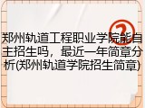 郑州轨道工程职业学院能自主招生吗，最近一年简章分析(郑州轨道学院招生简章)