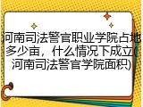 河南司法警官职业学院占地多少亩，什么情况下成立(河南司法警官学院面积)