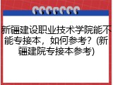 新疆建设职业技术学院能不能专接本，如何参考？(新疆建院专接本参考)