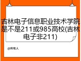 吉林电子信息职业技术学院是不是211或985高校(吉林电子非211)