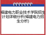 福建电力职业技术学院招生计划详细分析(福建电力招生分析)