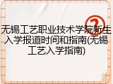 无锡工艺职业技术学院新生入学报道时间和指南(无锡工艺入学指南)