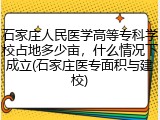 石家庄人民医学高等专科学校占地多少亩，什么情况下成立(石家庄医专面积与建校)
