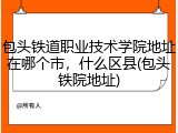 包头铁道职业技术学院地址在哪个市，什么区县(包头铁院地址)