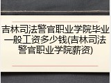 吉林司法警官职业学院毕业一般工资多少钱(吉林司法警官职业学院薪资)