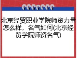北京经贸职业学院师资力量怎么样，名气如何(北京经贸学院师资名气)