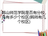 韩山师范学院是否有分校，共有多少个校区(韩师有几个校区)
