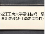 浙江工商大学要住校吗，是否能走读(浙工商走读条件)