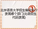 北京语言大学招生编码多少，隶属哪个部门(北语招生代码隶属)