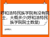 呼和浩特民族学院有没有院士，大概多少(呼和浩特民族学院院士数量)